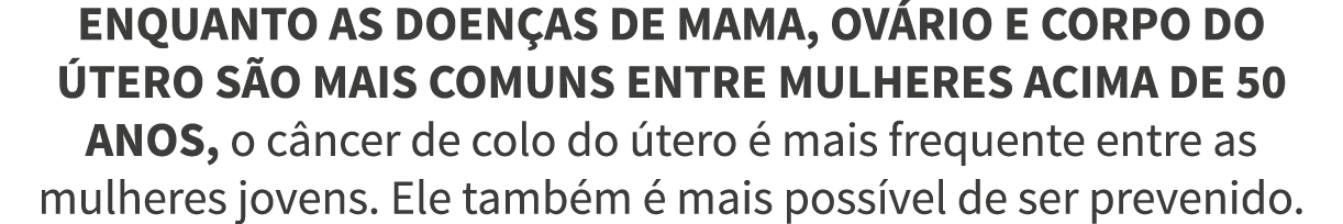 Enquanto as doen as de mama, ov rio e corpo do  tero s o mais comuns entre mulheres acima de 50 anos, o c ncer de col   