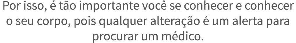 Por isso,   t o importante voc  se conhecer e conhecer o seu corpo, pois qualquer altera  o   um alerta para procurar   