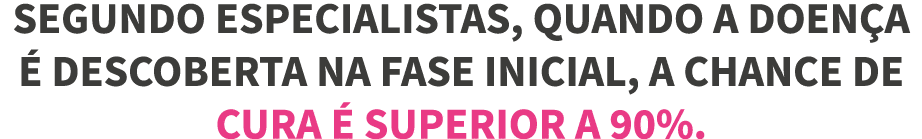 Segundo especialistas, quando A DOEN A   descoberta na fase inicial, a chance de cura   superior a 90% 