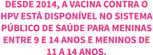 Desde 2014, a vacina contra o HPV est  dispon vel no sistema p blico de sa de para meninas entre 9 e 14 anos e menino   