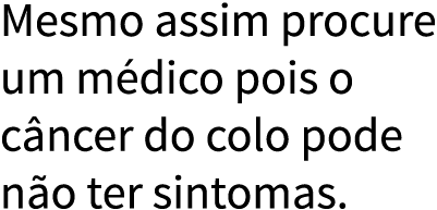 Mesmo assim procure um m dico pois o c ncer do colo pode n o ter sintomas  