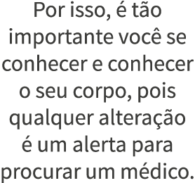 Por isso,   t o importante voc  se conhecer e conhecer o seu corpo, pois qualquer altera  o   um alerta para procurar   
