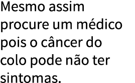 Mesmo assim procure um m dico pois o c ncer do colo pode n o ter sintomas  