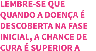 Lembre-se que quando a doen a   descoberta na fase inicial, a chance de cura   superior a